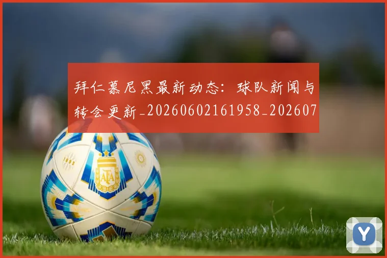 拜仁慕尼黑最新动态:球队新闻与转会更新_20260602161958_20260707144106
