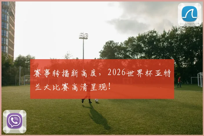 赛事转播新高度，2026世界杯亚特兰大比赛高清呈现！