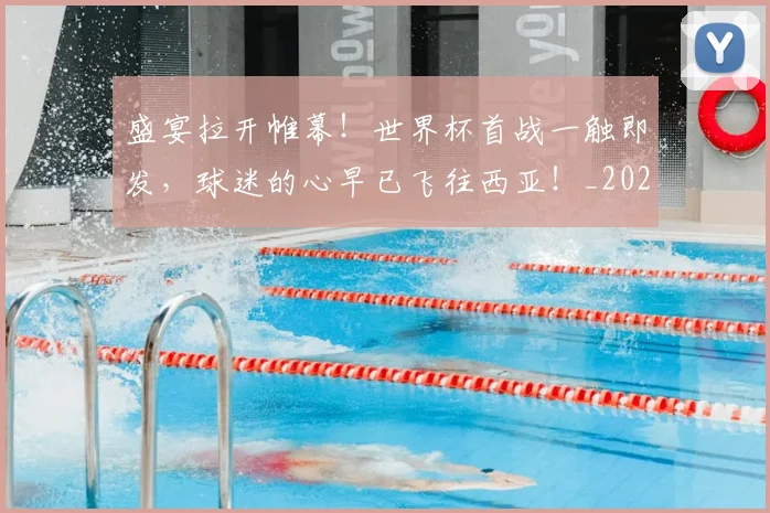 盛宴拉开帷幕！世界杯首战一触即发，球迷的心早已飞往西亚！_20260708194604