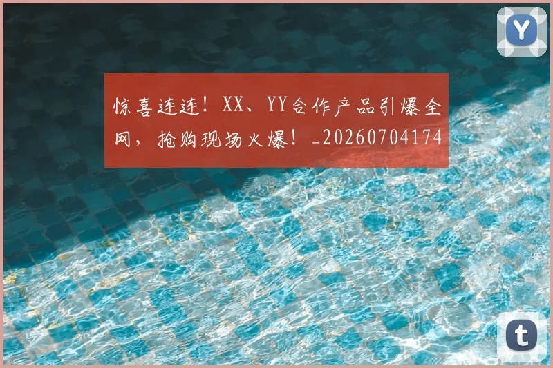 惊喜连连!XX、YY合作产品引爆全网,抢购现场火爆!_20260704174301