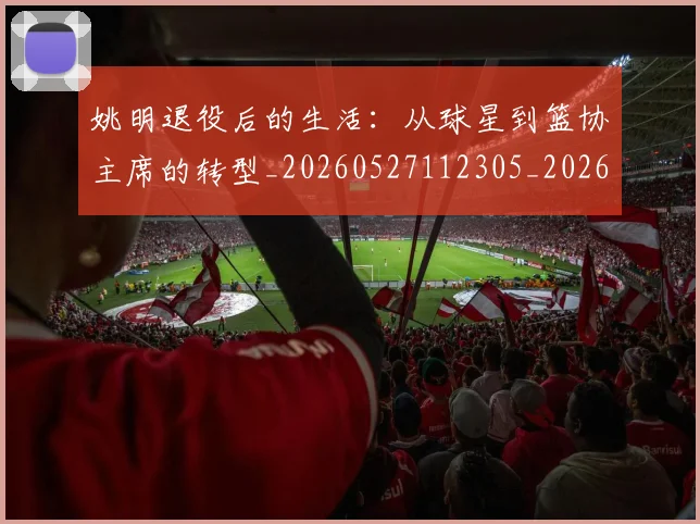 姚明退役后的生活：从球星到篮协主席的转型_20260527112305_20260703233128_20260720192542